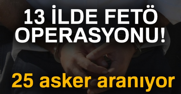 13 ilde FETÖ/PDY operasyonu! 25 asker aranıyor