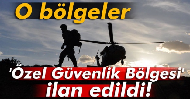 O bölgeler ''Özel Güvenlik Bölgesi'' ilan edildi