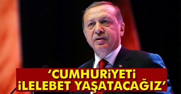 Cumhurbaşkanı Erdoğan: 'Cumhuriyeti ilelebet yaşatacağız'