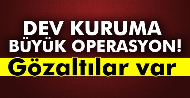 Dev kuruma FETÖ operasyonu!