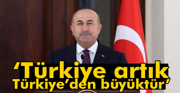 Dışişleri Bakanı Çavuşoğlu: "Türkiye artık Türkiye'den büyüktür"