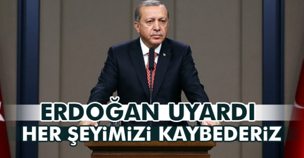 Erdoğan uyardı: Her şeyimizi kaybederiz!