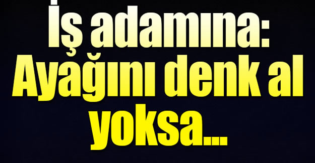 İş adamına 'Gülen'in askerleriyiz, ayağını denk al' tehdidi