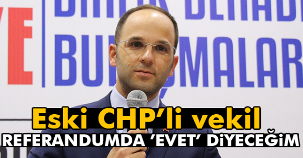 Eski CHP'li vekil: Referandumda 'Evet' diyeceğim