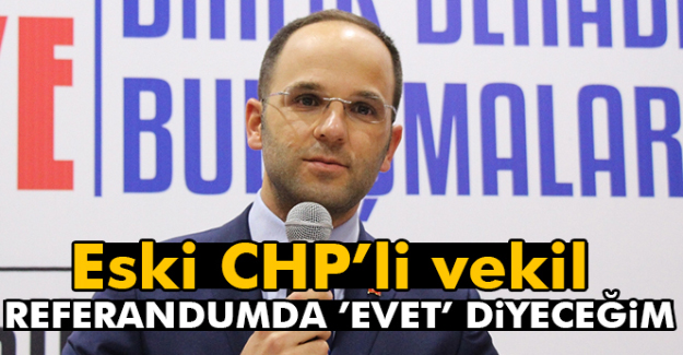 Eski CHP’li vekil: Referandumda ’Evet’ diyeceğim
