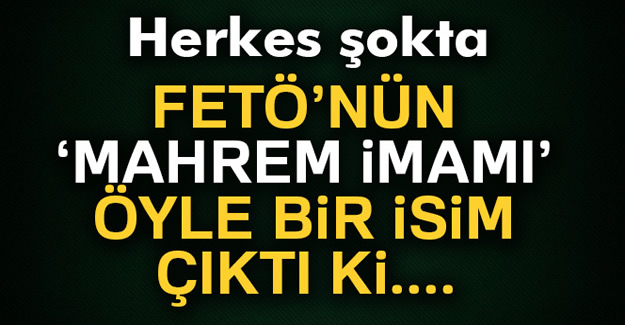 FETÖ'nün Mahrem İmamı Öyle Bir isim Çıktı ki!...
