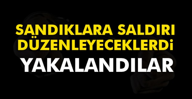 Sandıklara saldırı düzenleyeceklerdi, yakalandılar