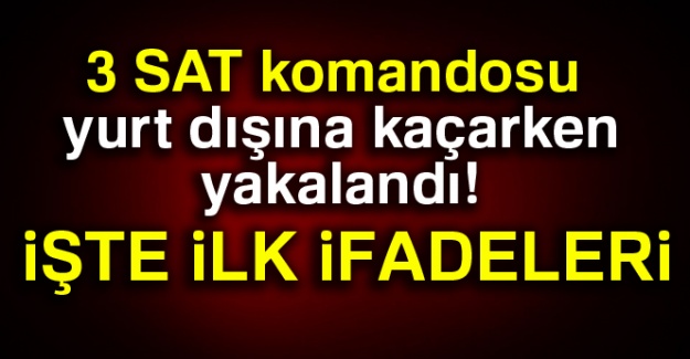 3 SAT komandosu yurt dışına kaçarken yakalandı! İşte ilk İfadeleri