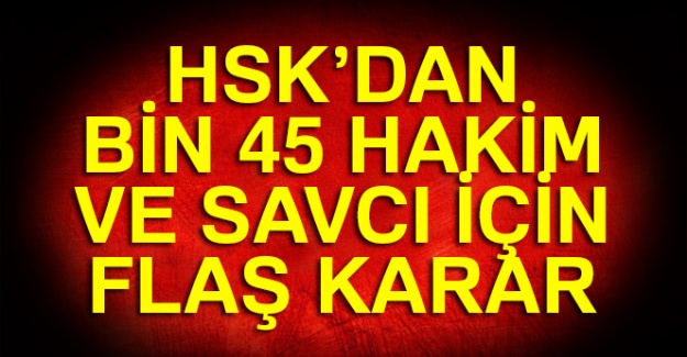 HSK'dan bin 45 hakim ve savcı için flaş karar