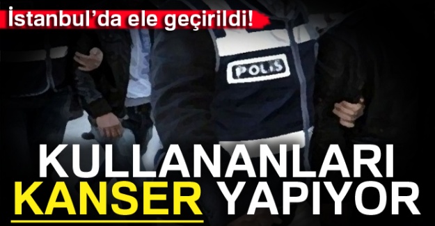 İstanbul'da ele geçirildi! Dikkat kanser yapıyor