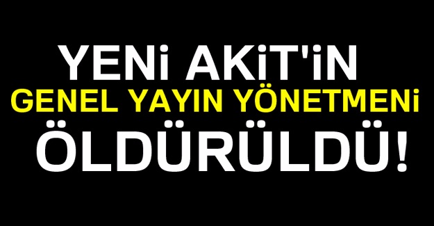Yeni Akit’in Genel Yayın Yönetmeni Kadir Demirel öldürüldü