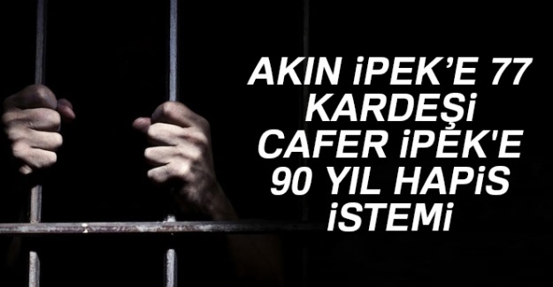 Akın İpek'e 77, kardeşi Cafer İpek'e 90 yıl hapis istemi