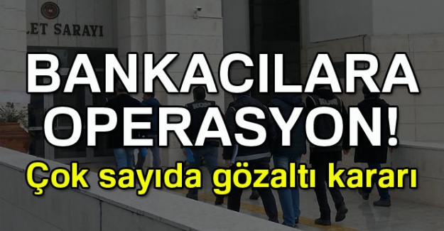 Bankacılara Operasyon! Çok sayıda gözaltı kararı