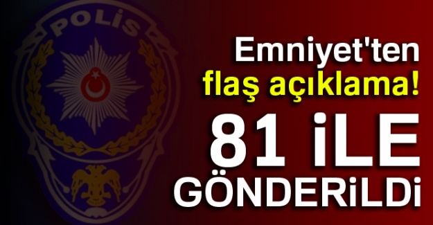 Emniyet'ten flaş açıklama! 81 ile gönderildi