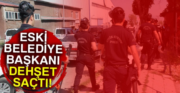 Eski belediye başkanı dehşet saçtı!