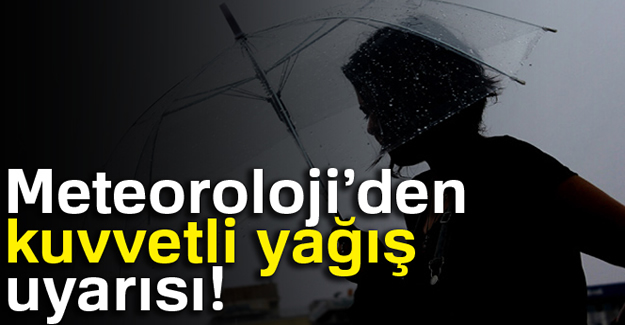 Meteoroloji'den kuvvetli yağış uyarısı!