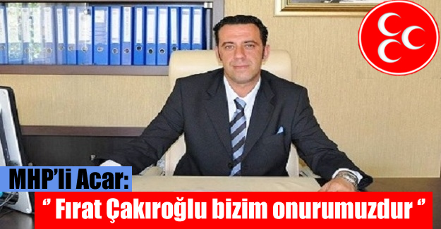 MHP’li Acar: Fırat Çakıroğlu ve tüm şehitler bizim onurumuzdur