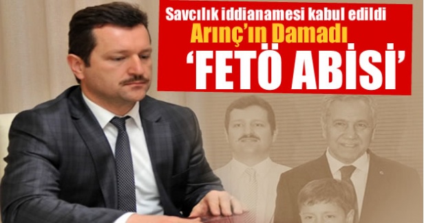 Savcılık iddianamesi kabul edildi. Arınç'ın damadı 'FETÖ Abisi'