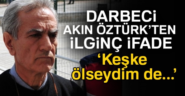 Darbeci Akın Öztürk'ten ilginç ifade: 'Keşke ölseydim de...'
