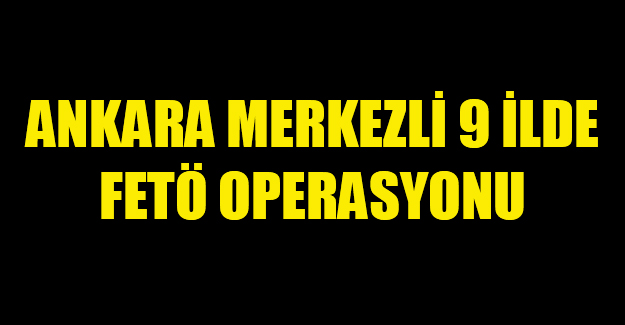 Ankara merkezli 9 ilde FETÖ operasyonu