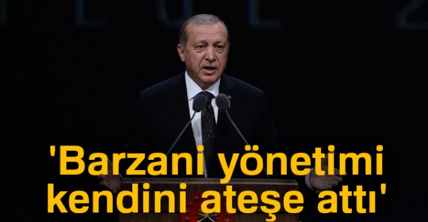 Erdoğan: 'Barzani yönetimi kendini ateşe attı'