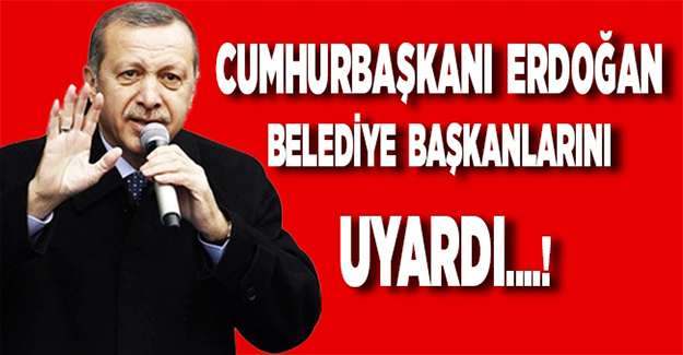 Erdoğan'dan belediye başkanlarına uyarı