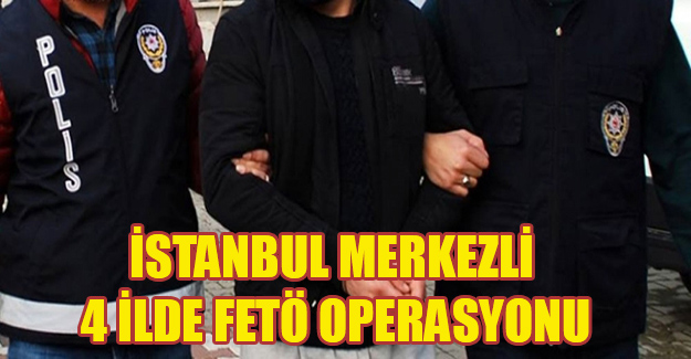 İstanbul merkezli 4 ilde FETÖ operasyonu