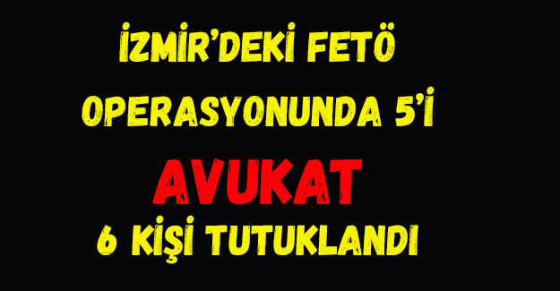İzmir'deki FETÖ operasyonunda 5'i avukat 6 kişi tutuklandı