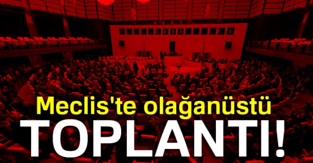 Meclis'te olağanüstü toplantı!