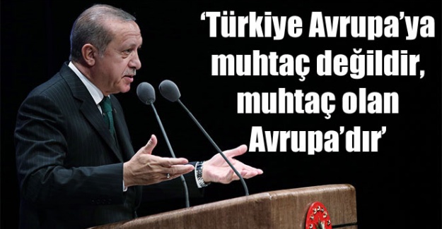 Cumhurbaşkanı Erdoğan: 'Türkiye Avrupa’ya muhtaç değildir, muhtaç olan Avrupa’dır'