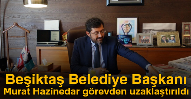 Beşiktaş Belediye Başkanı Murat Hazinedar görevinden uzaklaştırıldı