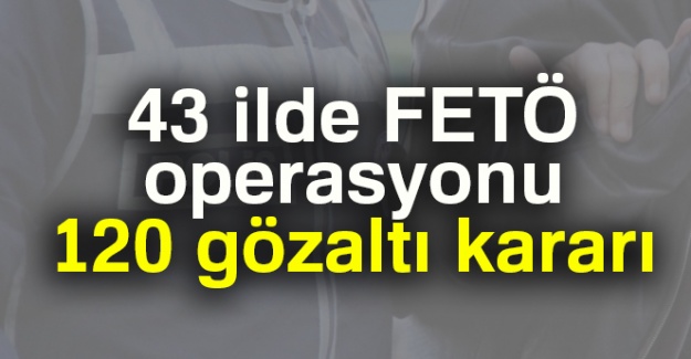 43 ilde FETÖ operasyonu: 120 gözaltı kararı