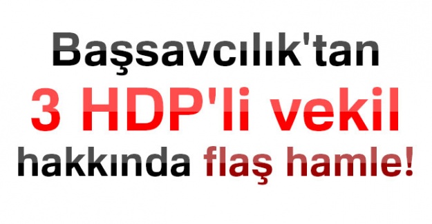 Başsavcılık'tan 3 HDP'li vekil hakkında flaş hamle!