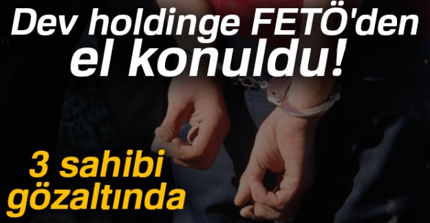 Dev holdinge FETÖ'den el konuldu: 3 sahibi gözaltında
