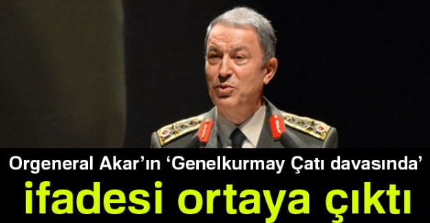 Orgeneral Akar'ın 'Genelkurmay Çatı davasında' ifadesi ortaya çıktı