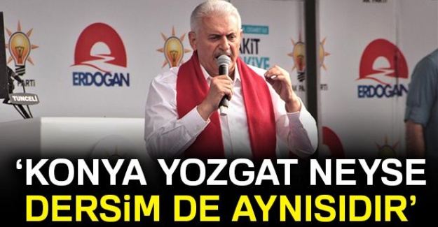Başbakan Yıldırım: 'Bizim için Konya, Yozgat, Sakarya, Erzincan neyse Dersim de aynısıdır'