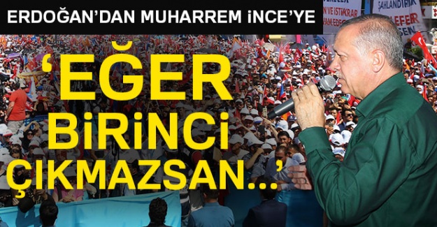 Erdoğan'dan Muharrem İnce'ye; Eğer birinci çıkmazsan...