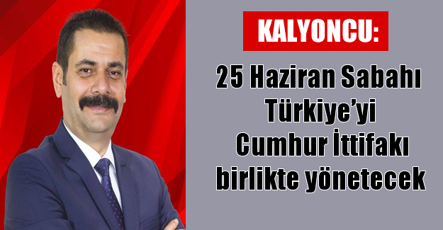 Kalyoncu: 25 Haziran Sabahı Türkiye’yi Cumhur İttifakı birlikte yönetecek