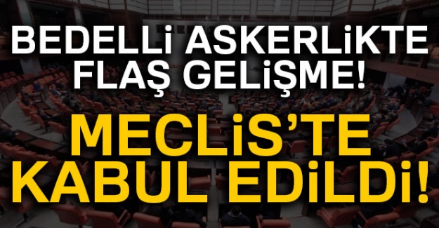 Bedelli askerlikte flaş gelişme! Meclis'te kabul edildi!