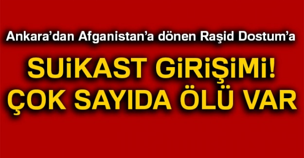 Ankara'dan Afganistan'a dönen Raşid Dostum’a suikast girişimi! Çok sayıda ölü var