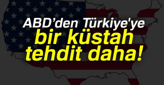 ABD’den Türkiye'ye bir küstah tehdit daha!