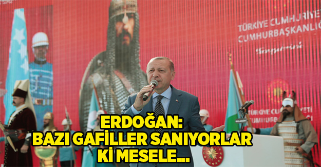 Cumhurbaşkanı Erdoğan: Bazı gafiller sanıyorlar ki mesele...