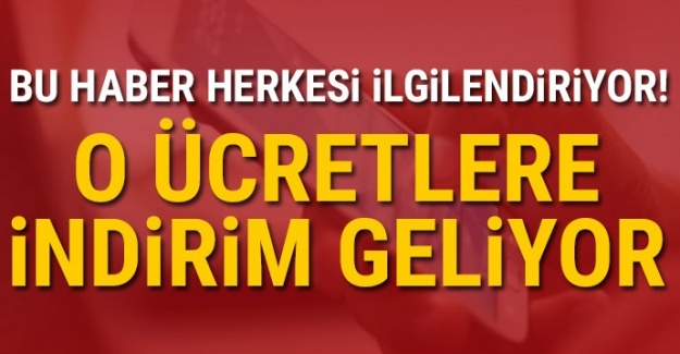 Bu haber herkesi ilgilendiriyor! O ücretlere indirim geliyor...