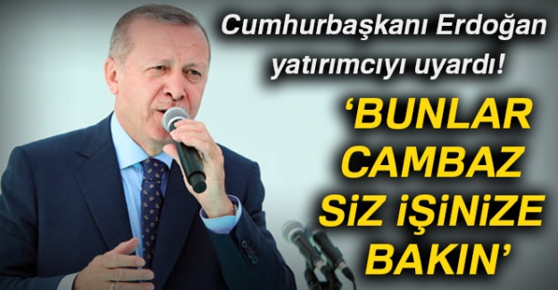 Erdoğan: Bunlar cambaz siz işinize bakın