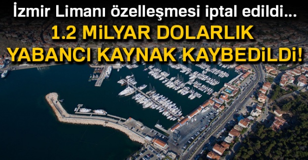 İzmir Limanı özelleşmesi iptal edildi... 1.2 milyar dolarlık yabancı kaynak kaybedildi!
