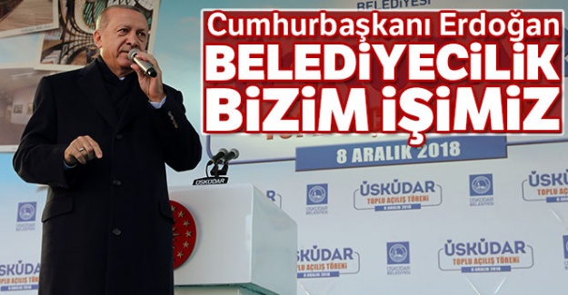 Cumhurbaşkanı Erdoğan: Belediyecilik bizim işimiz