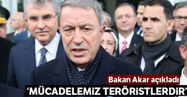 Bakan Akar açıkladı: 'Mücadelemiz teröristlerdir'