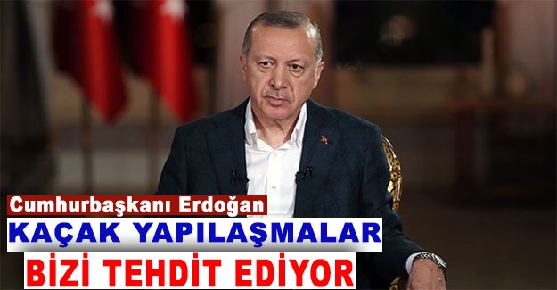 Cumhurbaşkanı Erdoğan: 'Kaçak yapılaşmalar bizi tehdit ediyor'