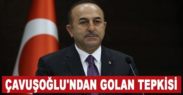 Bakan Çavuşoğlu'ndan Golan tepkisi
