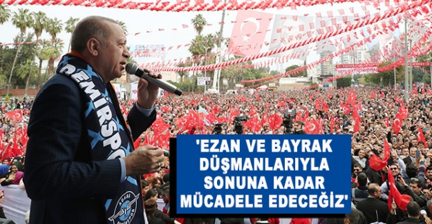 Cumhurbaşkanı Erdoğan: 'Ezan ve bayrak düşmanlarıyla sonuna kadar mücadele edeceğiz'